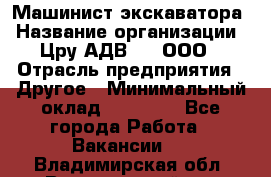 Машинист экскаватора › Название организации ­ Цру АДВ777, ООО › Отрасль предприятия ­ Другое › Минимальный оклад ­ 55 000 - Все города Работа » Вакансии   . Владимирская обл.,Вязниковский р-н